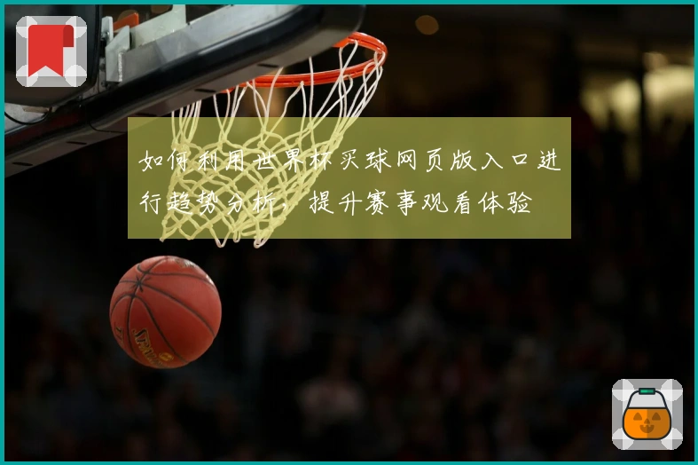 如何利用世界杯买球网页版入口进行趋势分析，提升赛事观看体验