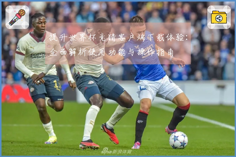 提升世界杯竞猜客户端下载体验：全面解析使用功能与操作指南
