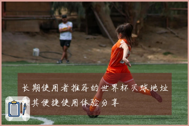 长期使用者推荐的世界杯买球地址及其便捷使用体验分享