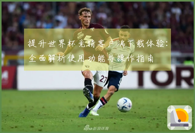 提升世界杯竞猜客户端下载体验：全面解析使用功能与操作指南