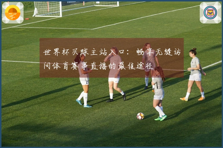 世界杯买球主站入口：畅享无缝访问体育赛事直播的最佳途径