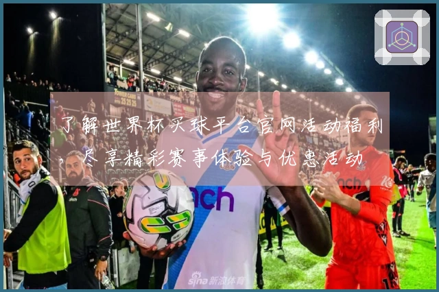 了解世界杯买球平台官网活动福利，尽享精彩赛事体验与优惠活动