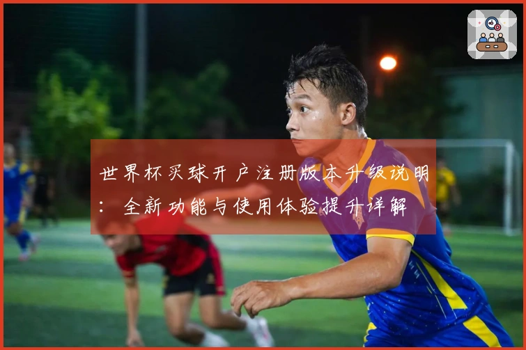 世界杯买球开户注册版本升级说明：全新功能与使用体验提升详解