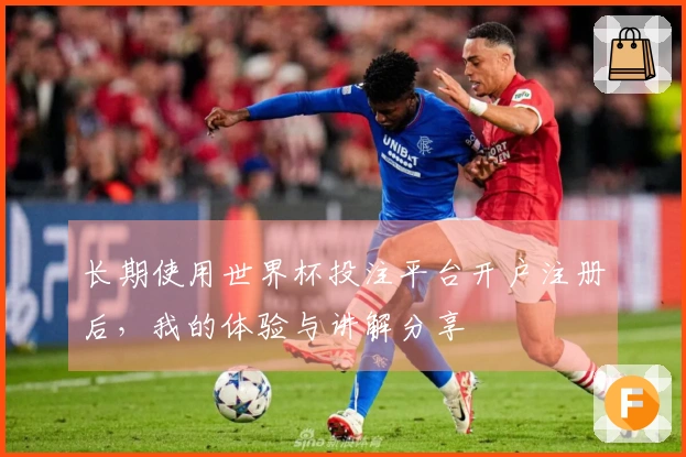 长期使用世界杯投注平台开户注册后，我的体验与讲解分享