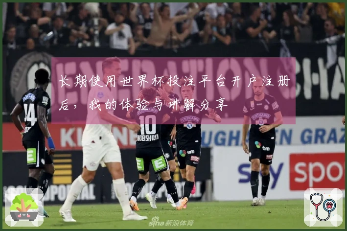 长期使用世界杯投注平台开户注册后，我的体验与讲解分享