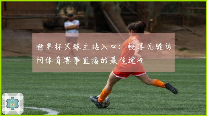 世界杯买球主站入口：畅享无缝访问体育赛事直播的最佳途径