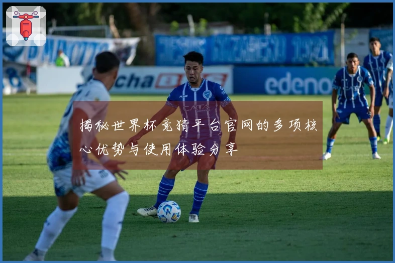 揭秘世界杯竞猜平台官网的多项核心优势与使用体验分享