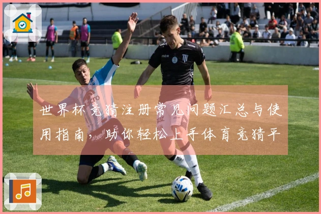 世界杯竞猜注册常见问题汇总与使用指南，助你轻松上手体育竞猜平台