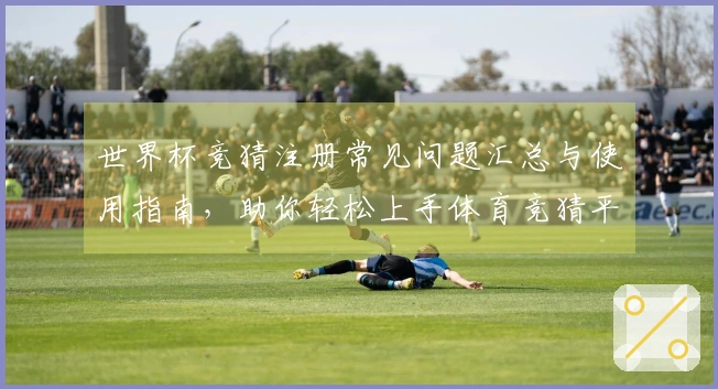 世界杯竞猜注册常见问题汇总与使用指南，助你轻松上手体育竞猜平台