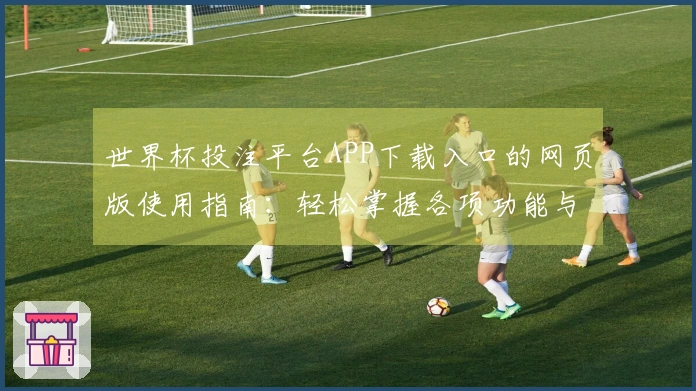 世界杯投注平台APP下载入口的网页版使用指南：轻松掌握各项功能与体验