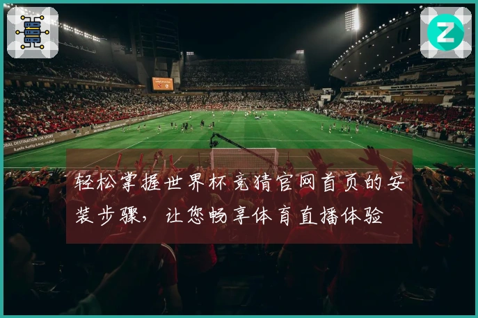 轻松掌握世界杯竞猜官网首页的安装步骤，让您畅享体育直播体验