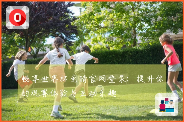 畅享世界杯竞猜官网登录：提升你的观赛体验与互动乐趣